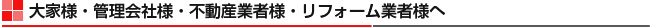 大家様・管理会社様・不動産業者様・リフォーム業者様へ